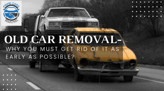 Old Car Removal- Why You Must Get Rid of It as Early as Possible?