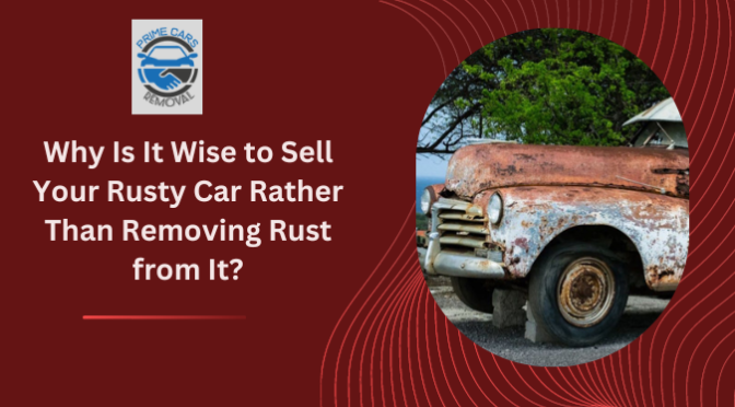 Why Is It Wise to Sell Your Rusty Car Rather Than Removing Rust from It?